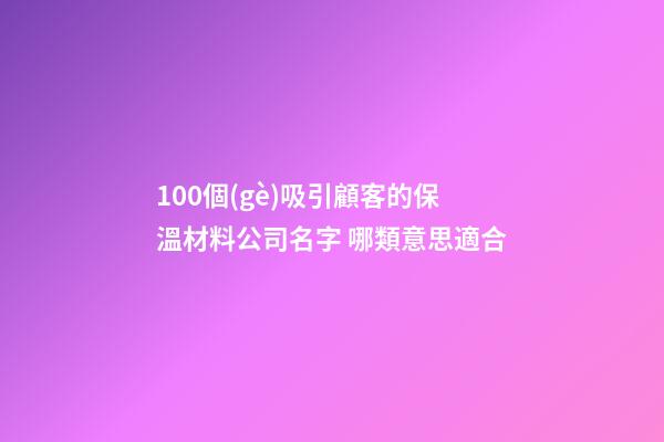100個(gè)吸引顧客的保溫材料公司名字 哪類意思適合
